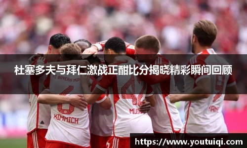 杜塞多夫与拜仁激战正酣比分揭晓精彩瞬间回顾