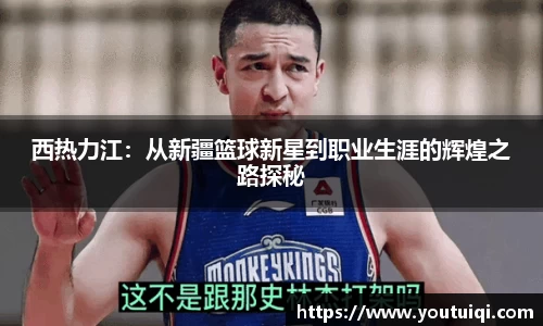 西热力江：从新疆篮球新星到职业生涯的辉煌之路探秘