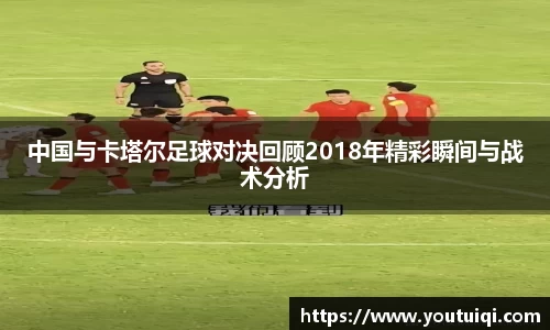 中国与卡塔尔足球对决回顾2018年精彩瞬间与战术分析