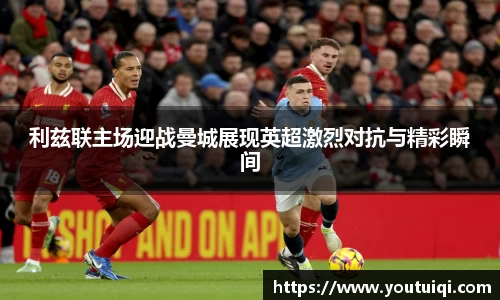 利兹联主场迎战曼城展现英超激烈对抗与精彩瞬间