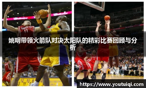 姚明带领火箭队对决太阳队的精彩比赛回顾与分析