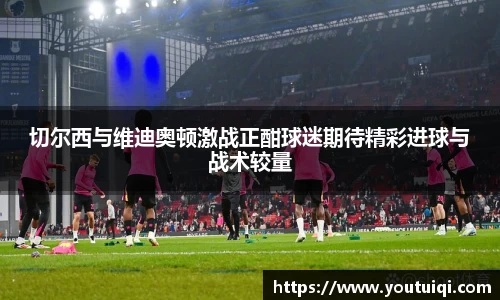切尔西与维迪奥顿激战正酣球迷期待精彩进球与战术较量