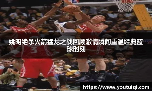 姚明绝杀火箭猛龙之战回顾激情瞬间重温经典篮球时刻